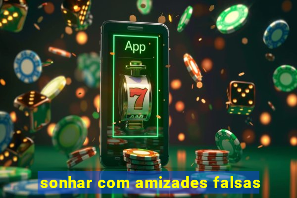 sonhar com amizades falsas